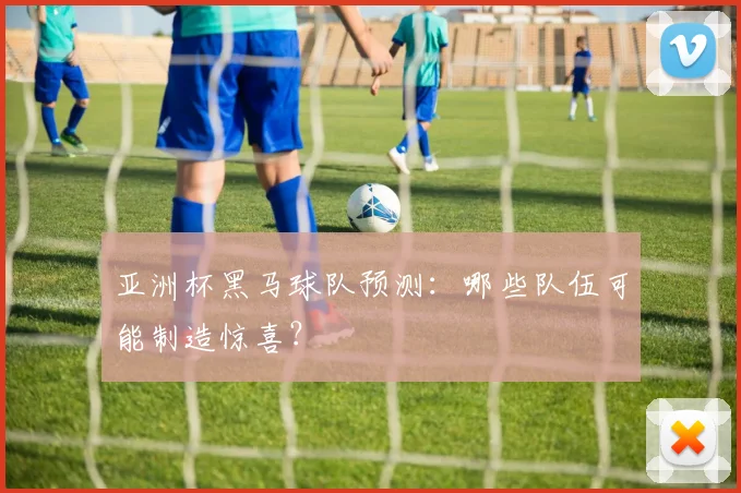 亚洲杯黑马球队预测:哪些队伍可能制造惊喜?