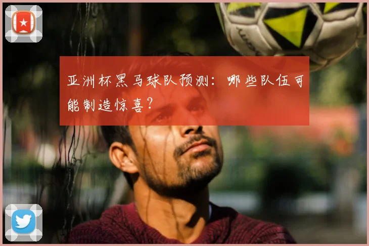 亚洲杯黑马球队预测:哪些队伍可能制造惊喜?