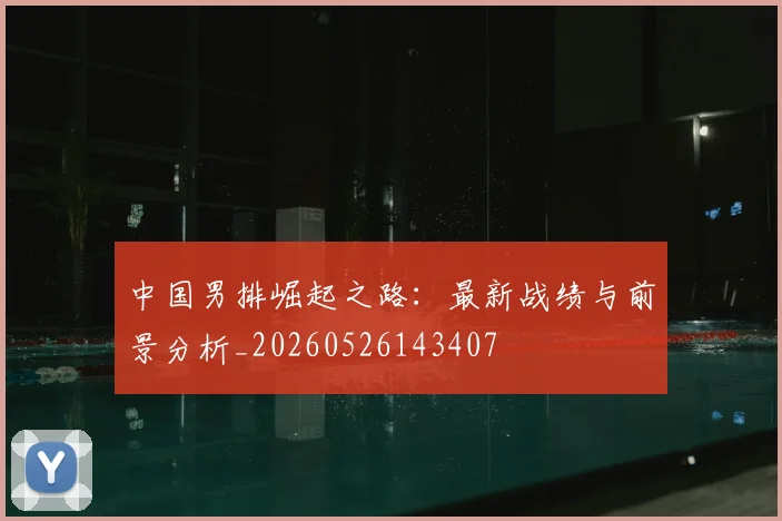 中国男排崛起之路:最新战绩与前景分析_20260526143407