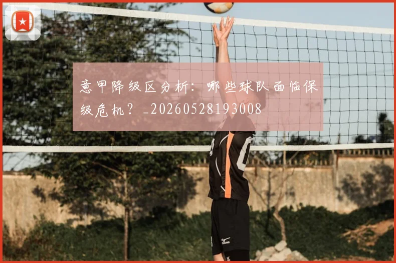 意甲降级区分析:哪些球队面临保级危机?_20260528193008