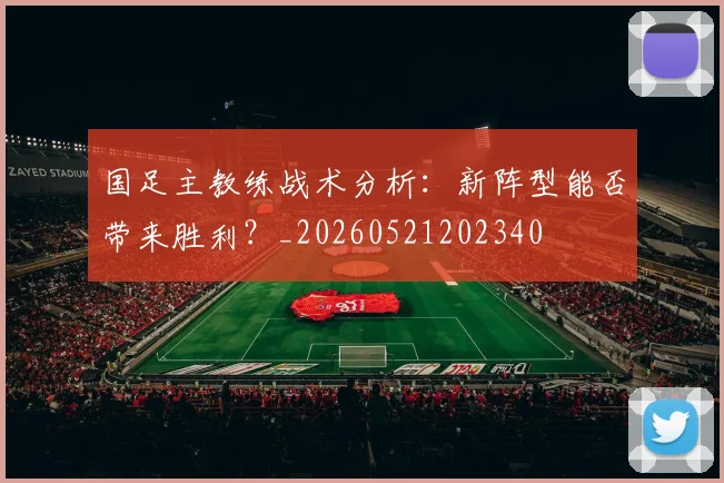 国足主教练战术分析:新阵型能否带来胜利?_20260521202340