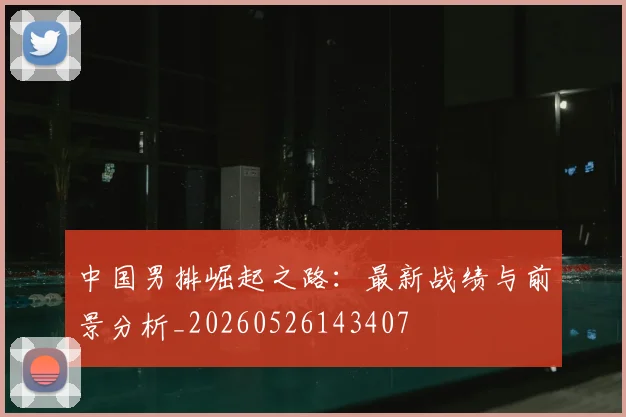 中国男排崛起之路:最新战绩与前景分析_20260526143407