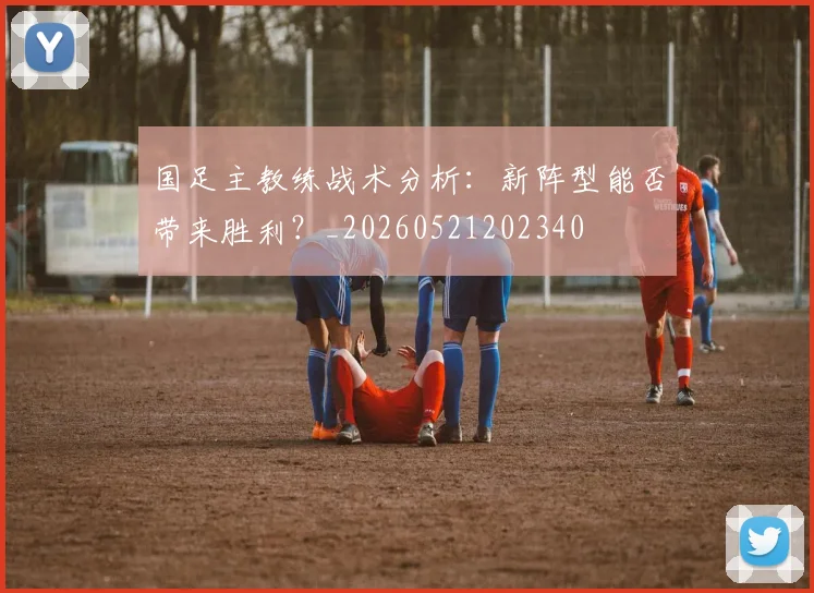 国足主教练战术分析:新阵型能否带来胜利?_20260521202340