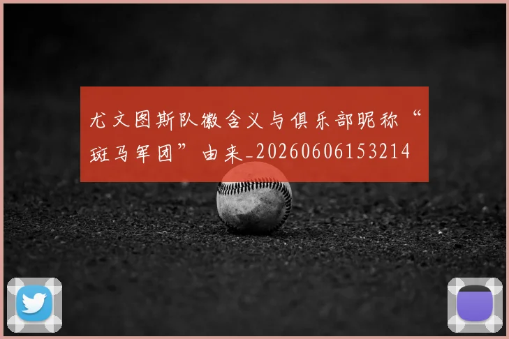 尤文图斯队徽含义与俱乐部昵称“斑马军团”由来_20260606153214
