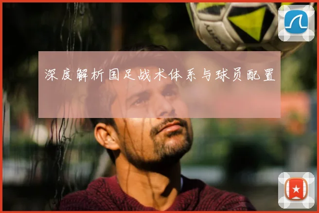 深度解析国足战术体系与球员配置