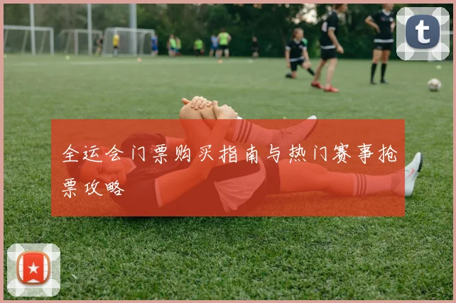 全运会门票购买指南与热门赛事抢票攻略