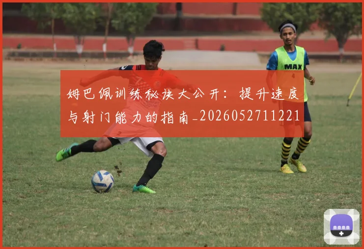 姆巴佩训练秘诀大公开:提升速度与射门能力的指南_20260527112213