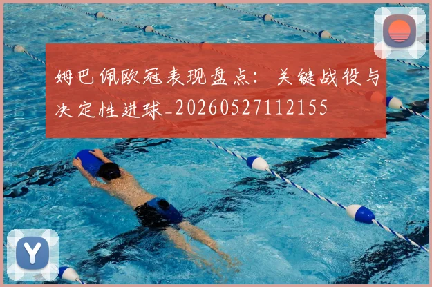 姆巴佩欧冠表现盘点:关键战役与决定性进球_20260527112155