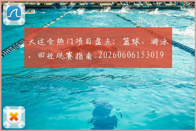 大运会热门项目盘点:篮球、游泳、田径观赛指南_20260606153019
